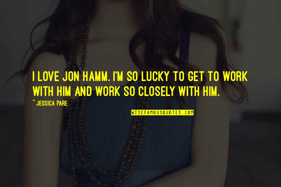 Love With Him Quotes By Jessica Pare: I love Jon Hamm. I'm so lucky to