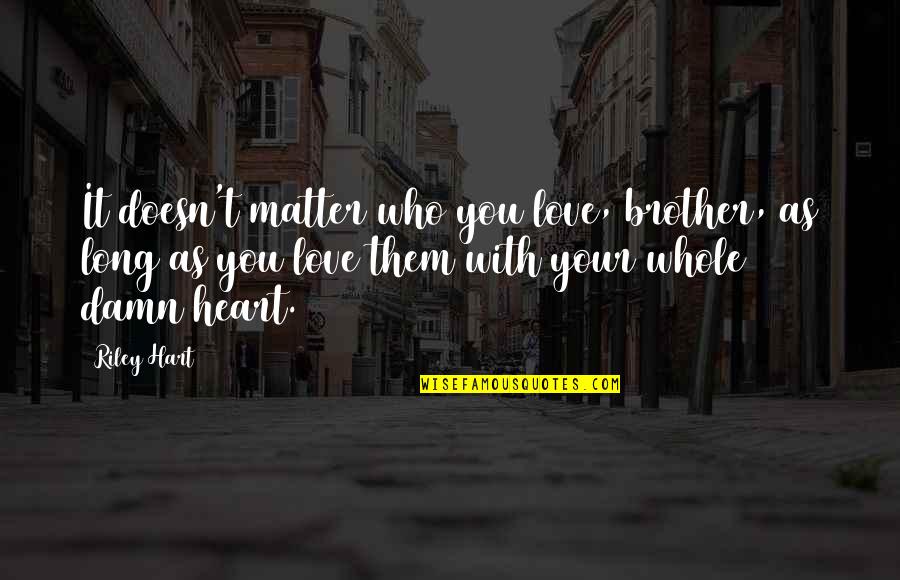 Love With Your Whole Heart Quotes By Riley Hart: It doesn't matter who you love, brother, as Love With Your Whole Heart Quotes By Riley Hart: It doesn't matter who you love, brother, as