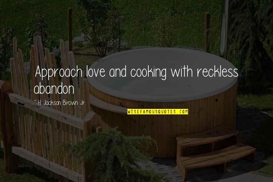 Love Without Abandon Quotes By H. Jackson Brown Jr.: Approach love and cooking with reckless abandon Love Without Abandon Quotes By H. Jackson Brown Jr.: Approach love and cooking with reckless abandon