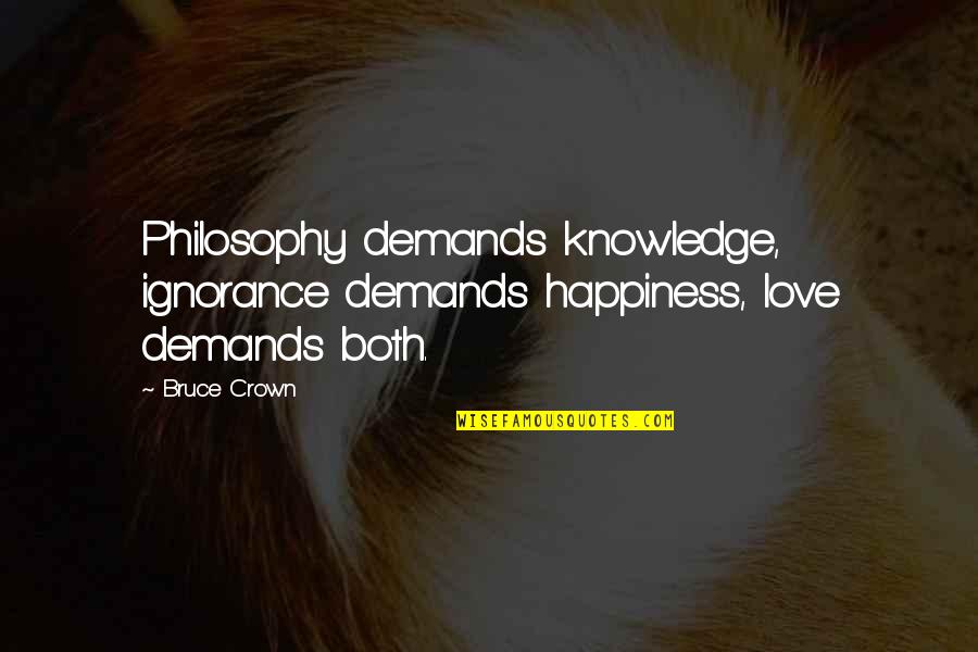 Love Without Demands Quotes By Bruce Crown: Philosophy demands knowledge, ignorance demands happiness, love demands