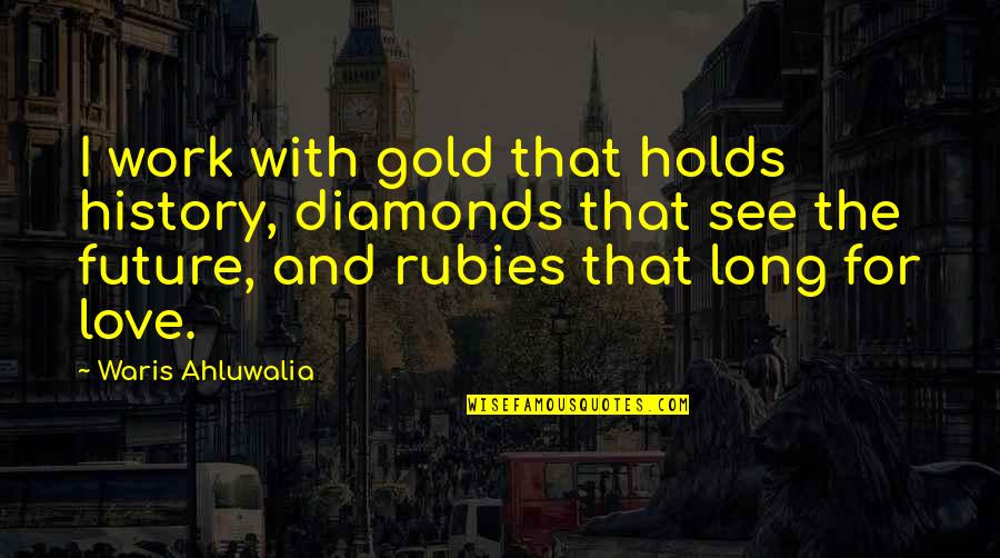 Love Without Future Quotes By Waris Ahluwalia: I work with gold that holds history, diamonds Love Without Future Quotes By Waris Ahluwalia: I work with gold that holds history, diamonds