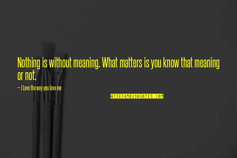 Love Without Meaning Quotes By I Love The Way You Love Me: Nothing is without meaning. What matters is you