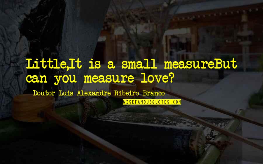 Love Without Measure Quotes By Doutor Luis Alexandre Ribeiro Branco: Little,It is a small measureBut can you measure