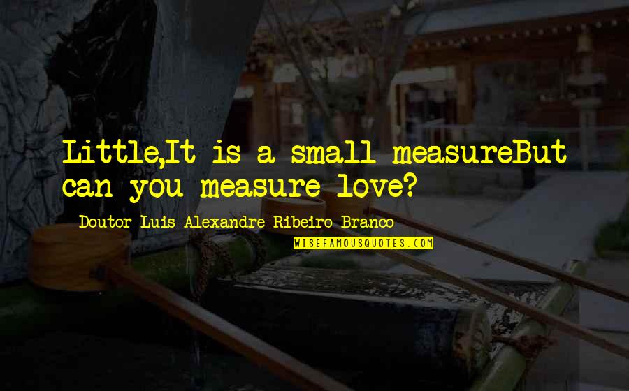 Love Without Measure Quotes By Doutor Luis Alexandre Ribeiro Branco: Little,It is a small measureBut can you measure Love Without Measure Quotes By Doutor Luis Alexandre Ribeiro Branco: Little,It is a small measureBut can you measure