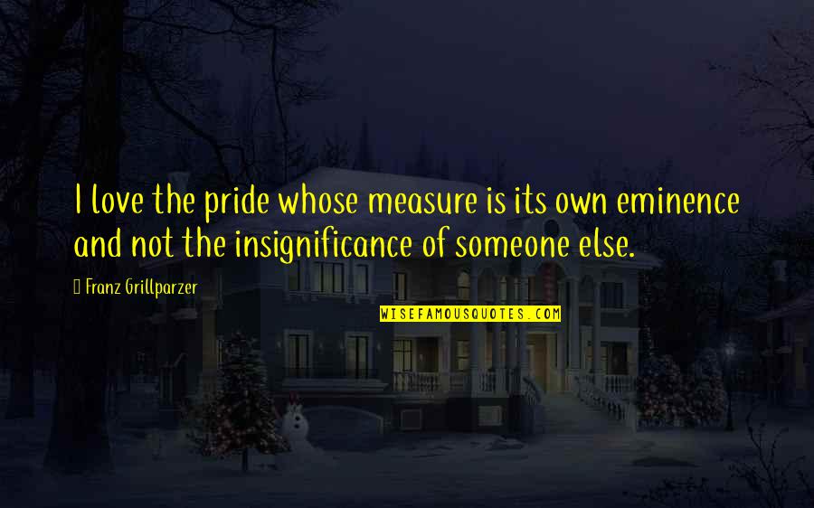 Love Without Measure Quotes By Franz Grillparzer: I love the pride whose measure is its Love Without Measure Quotes By Franz Grillparzer: I love the pride whose measure is its