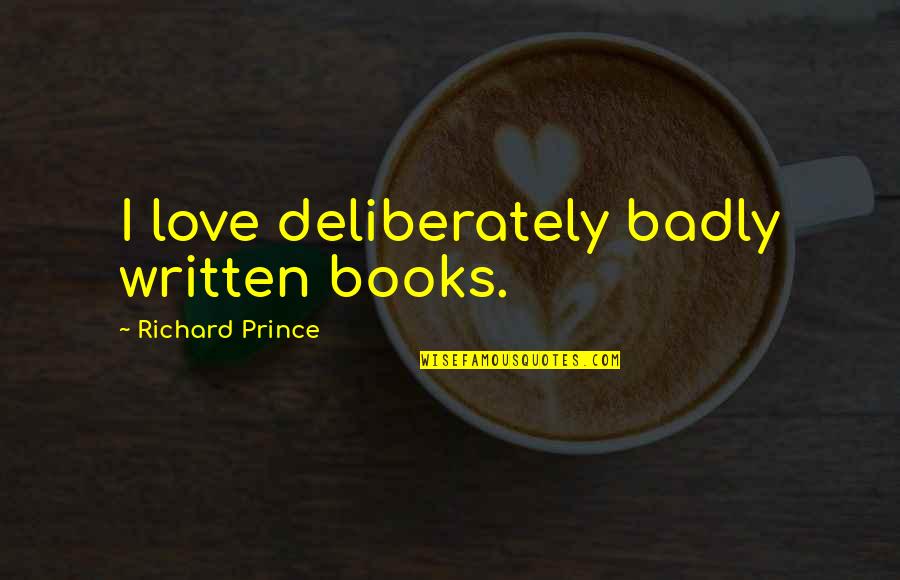 Love Written Quotes By Richard Prince: I love deliberately badly written books.