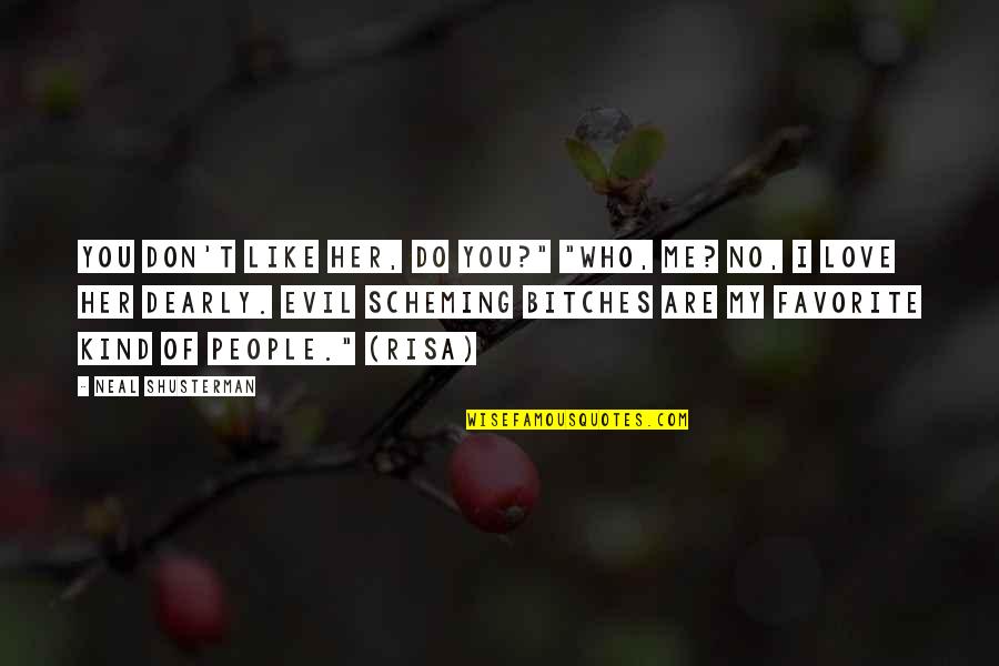 Love You Dearly Quotes By Neal Shusterman: You don't like her, do you?" "Who, me? Love You Dearly Quotes By Neal Shusterman: You don't like her, do you?" "Who, me?