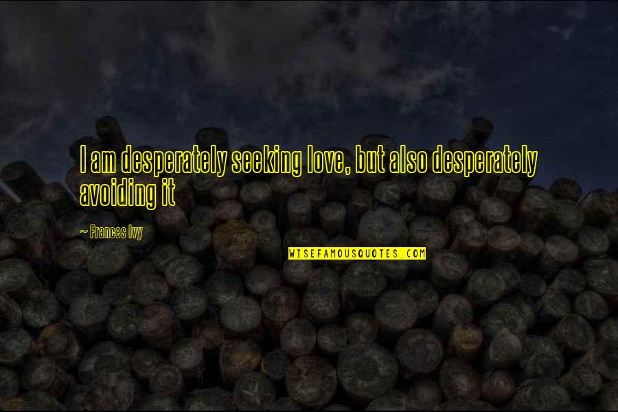 Love You Desperately Quotes By Frances Ivy: I am desperately seeking love, but also desperately