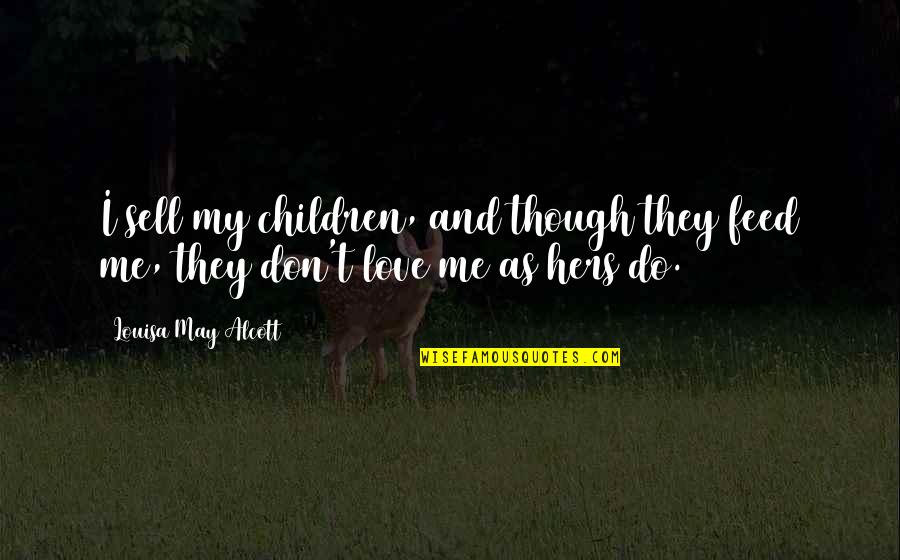 Love You Even If You Don't Love Me Quotes By Louisa May Alcott: I sell my children, and though they feed Love You Even If You Don't Love Me Quotes By Louisa May Alcott: I sell my children, and though they feed