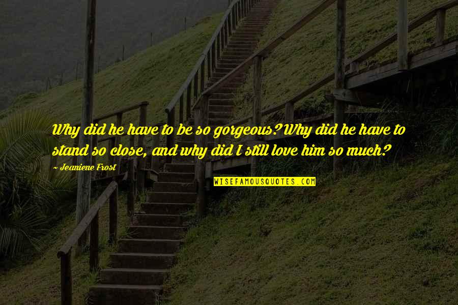 Love You Gorgeous Quotes By Jeaniene Frost: Why did he have to be so gorgeous? Love You Gorgeous Quotes By Jeaniene Frost: Why did he have to be so gorgeous?