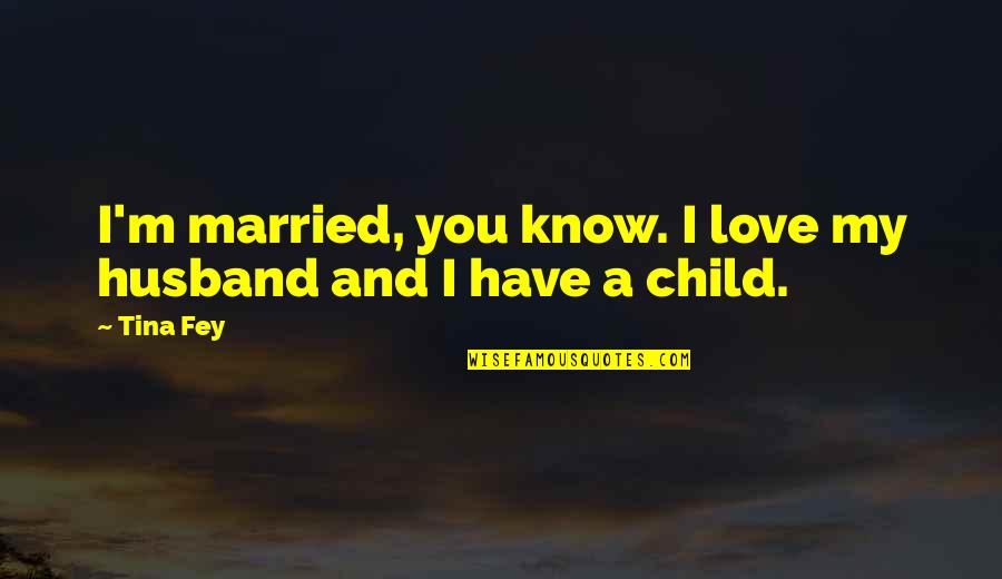 Love You Have For Your Child Quotes By Tina Fey: I'm married, you know. I love my husband