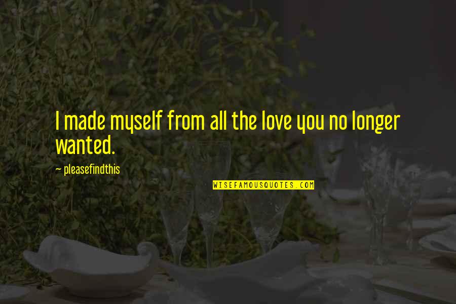 Love You Longer Quotes By Pleasefindthis: I made myself from all the love you