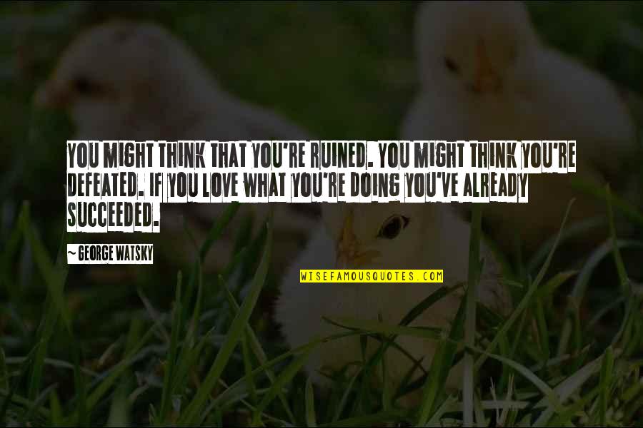 Love You Love Quotes By George Watsky: You might think that you're ruined. You might Love You Love Quotes By George Watsky: You might think that you're ruined. You might
