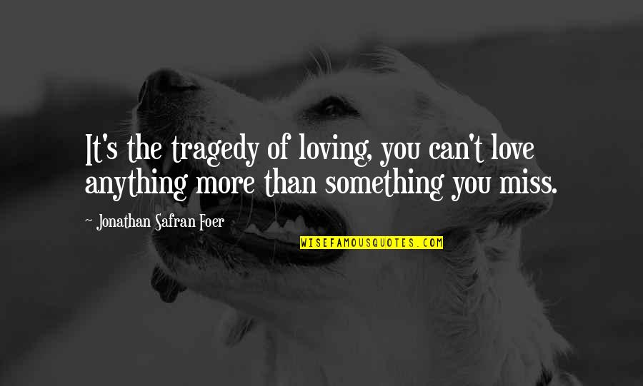 Love You Miss You Quotes By Jonathan Safran Foer: It's the tragedy of loving, you can't love