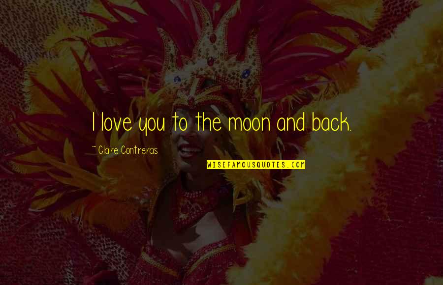 Love You Moon Back Quotes By Claire Contreras: I love you to the moon and back.