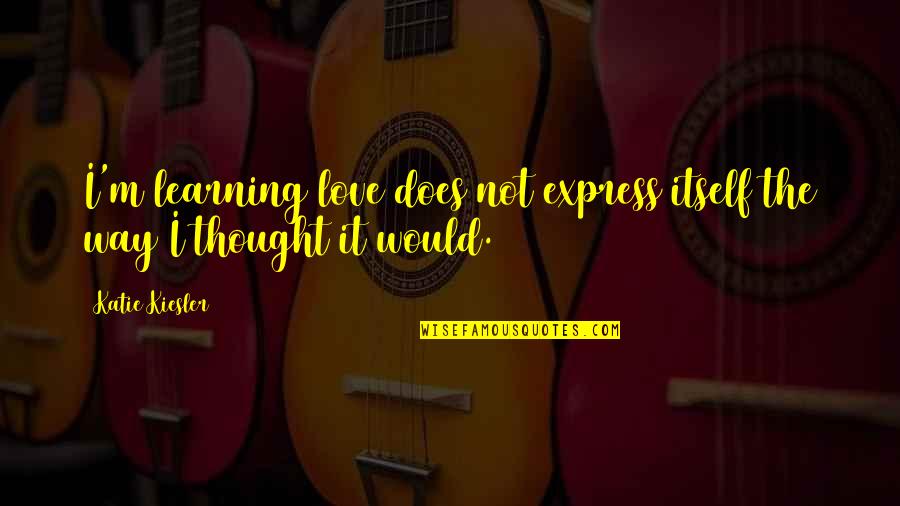 Love You More Than Life Itself Quotes By Katie Kiesler: I'm learning love does not express itself the
