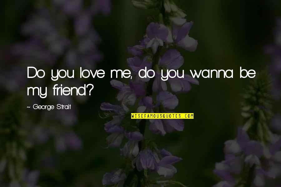 Love You My Friend Quotes By George Strait: Do you love me, do you wanna be