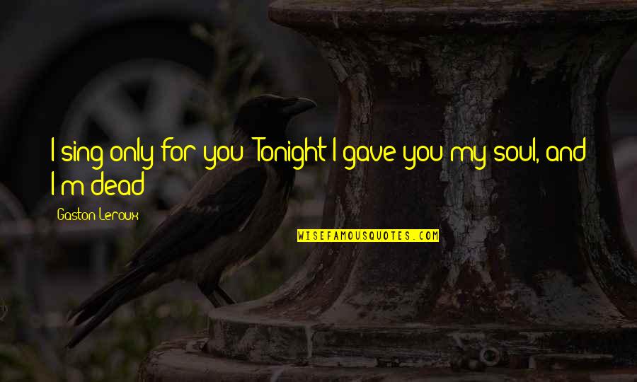 Love You My Soul Quotes By Gaston Leroux: I sing only for you! Tonight I gave