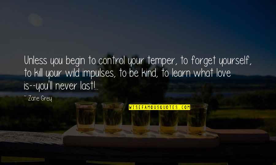Love You Never Forget Quotes By Zane Grey: Unless you begin to control your temper, to