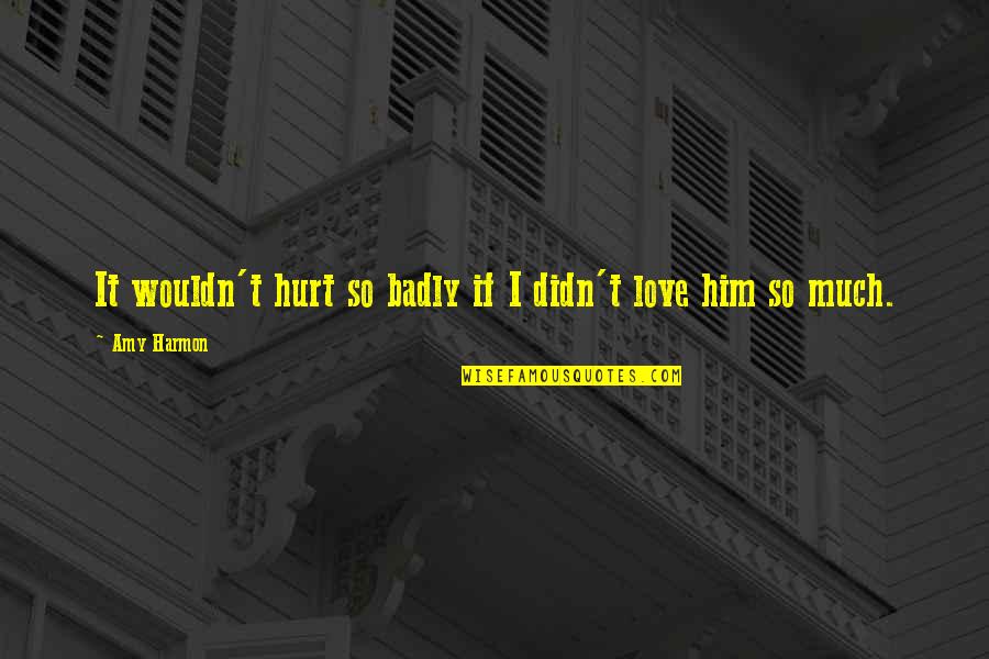 Love You So Badly Quotes By Amy Harmon: It wouldn't hurt so badly if I didn't