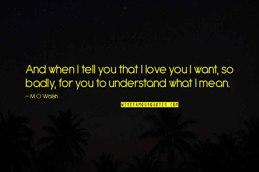 Love You So Badly Quotes By M O Walsh: And when I tell you that I love