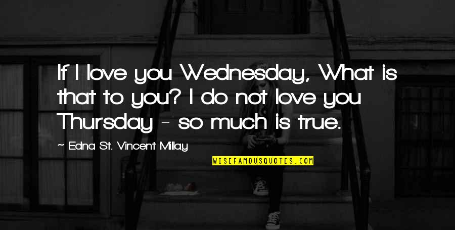 Love You So Much Love Quotes By Edna St. Vincent Millay: If I love you Wednesday, What is that Love You So Much Love Quotes By Edna St. Vincent Millay: If I love you Wednesday, What is that