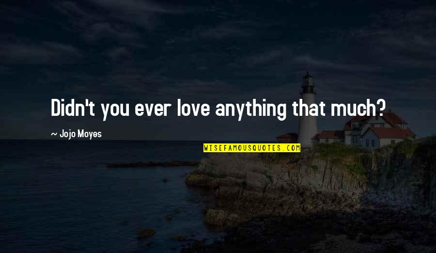 Love You That Much Quotes By Jojo Moyes: Didn't you ever love anything that much?