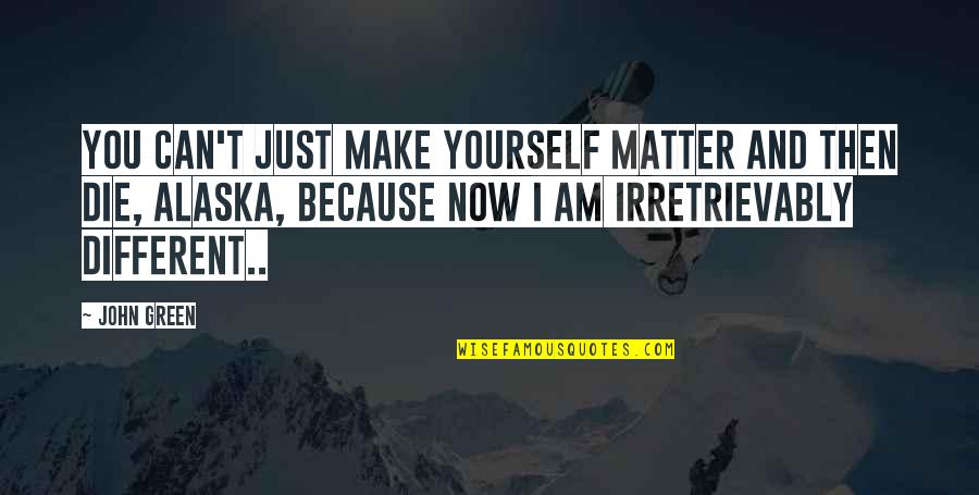 Love You Then Love You Now Quotes By John Green: You can't just make yourself matter and then Love You Then Love You Now Quotes By John Green: You can't just make yourself matter and then