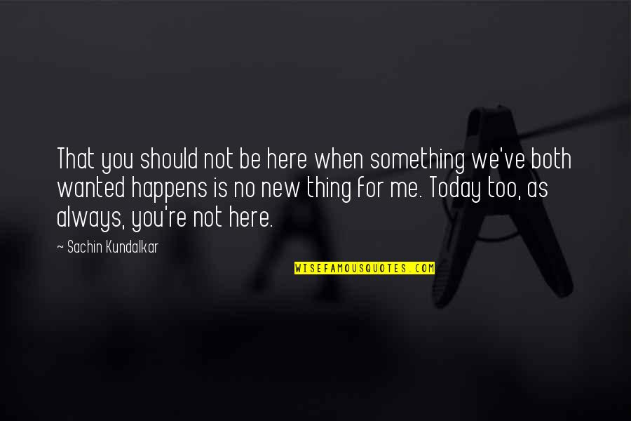 Love You Today Quotes By Sachin Kundalkar: That you should not be here when something