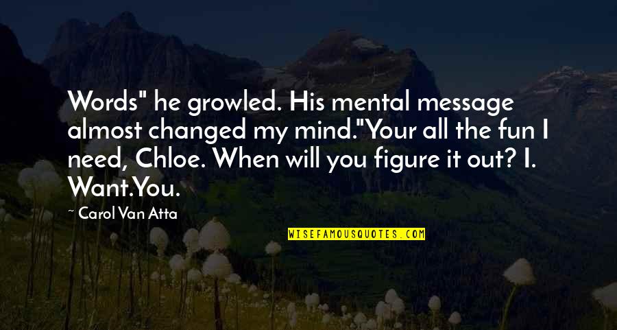 Love You Want You Need You Quotes By Carol Van Atta: Words" he growled. His mental message almost changed Love You Want You Need You Quotes By Carol Van Atta: Words" he growled. His mental message almost changed