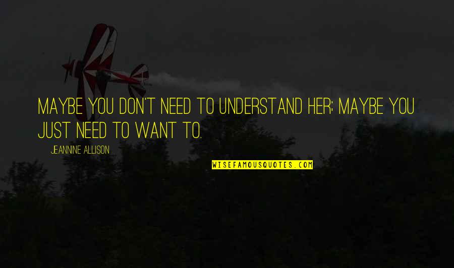 Love You Want You Need You Quotes By Jeannine Allison: Maybe you don't need to understand her; maybe Love You Want You Need You Quotes By Jeannine Allison: Maybe you don't need to understand her; maybe