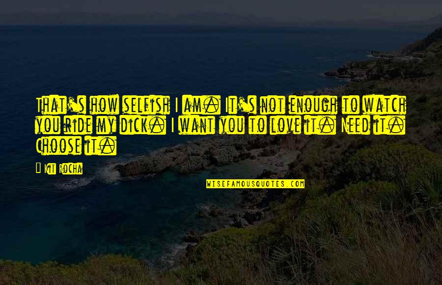 Love You Want You Need You Quotes By Kit Rocha: That's how selfish I am. It's not enough Love You Want You Need You Quotes By Kit Rocha: That's how selfish I am. It's not enough