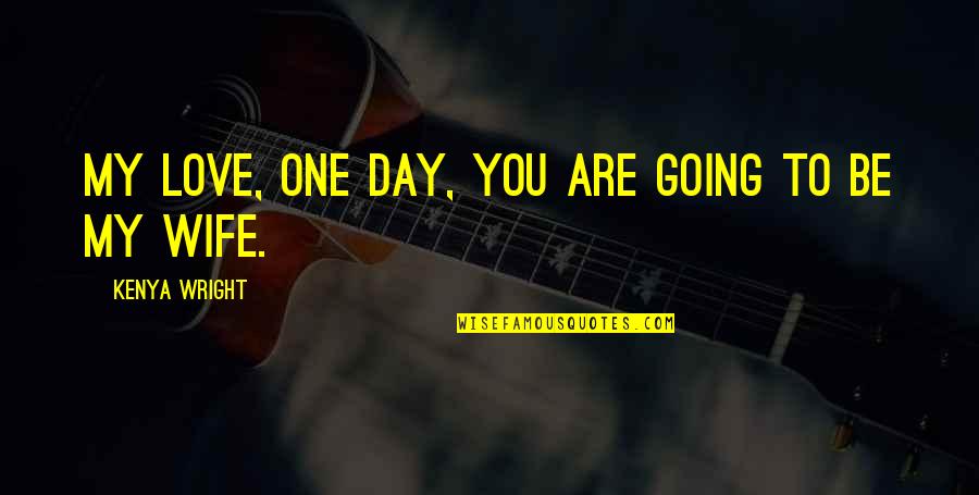 Love You Wife Quotes By Kenya Wright: My love, one day, you are going to Love You Wife Quotes By Kenya Wright: My love, one day, you are going to