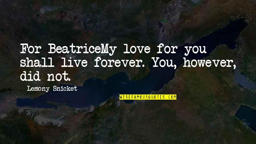 Love You You Forever Quotes By Lemony Snicket: For BeatriceMy love for you shall live forever.