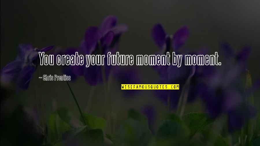 Love Your Future Quotes By Chris Prentiss: You create your future moment by moment. Love Your Future Quotes By Chris Prentiss: You create your future moment by moment.