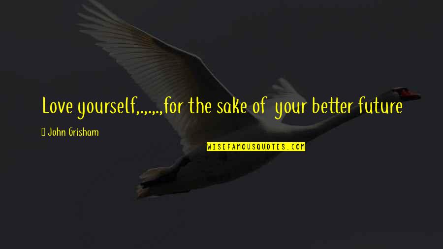 Love Your Future Quotes By John Grisham: Love yourself,.,.,.,for the sake of your better future Love Your Future Quotes By John Grisham: Love yourself,.,.,.,for the sake of your better future