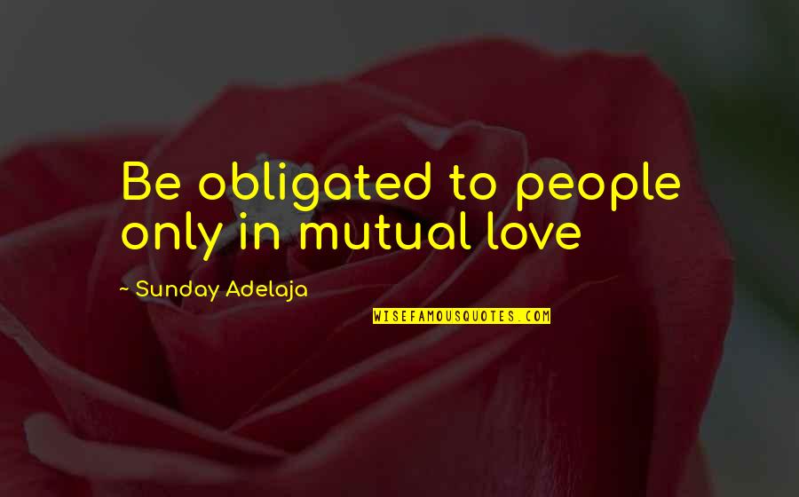 Love Your Image Quotes By Sunday Adelaja: Be obligated to people only in mutual love Love Your Image Quotes By Sunday Adelaja: Be obligated to people only in mutual love
