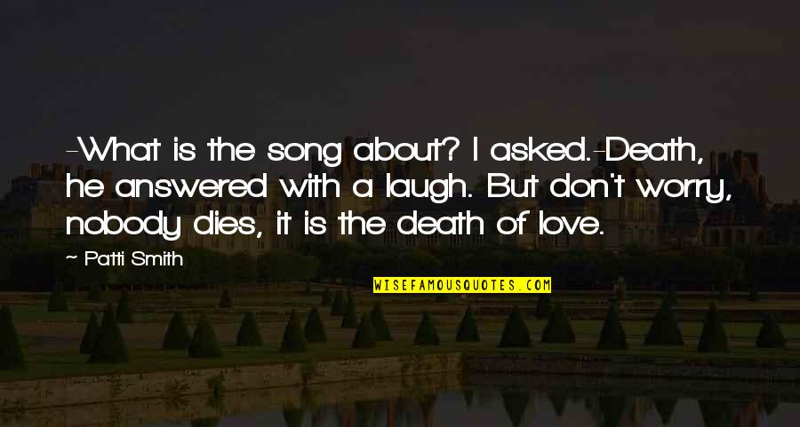 Love Your Laugh Quotes By Patti Smith: -What is the song about? I asked.-Death, he Love Your Laugh Quotes By Patti Smith: -What is the song about? I asked.-Death, he
