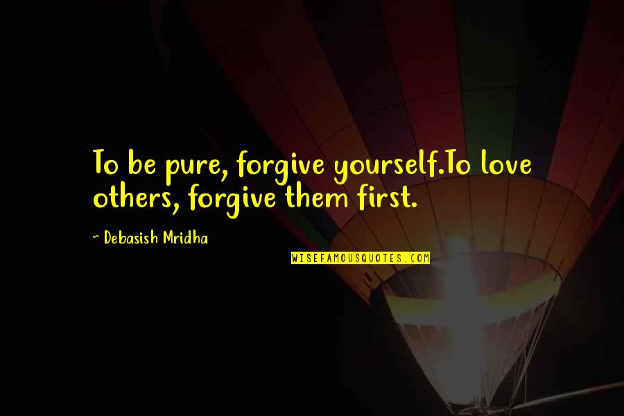 Love Yourself First Quotes By Debasish Mridha: To be pure, forgive yourself.To love others, forgive