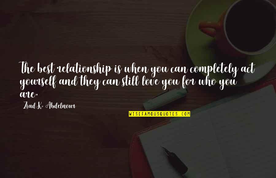 Love Yourself For Who You Are Quotes By Ziad K. Abdelnour: The best relationship is when you can completely