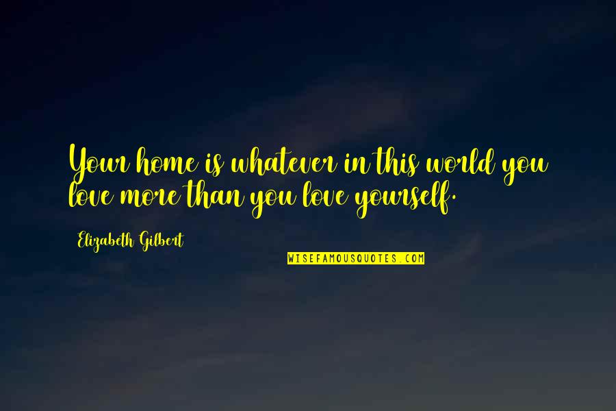 Love Yourself More Quotes By Elizabeth Gilbert: Your home is whatever in this world you