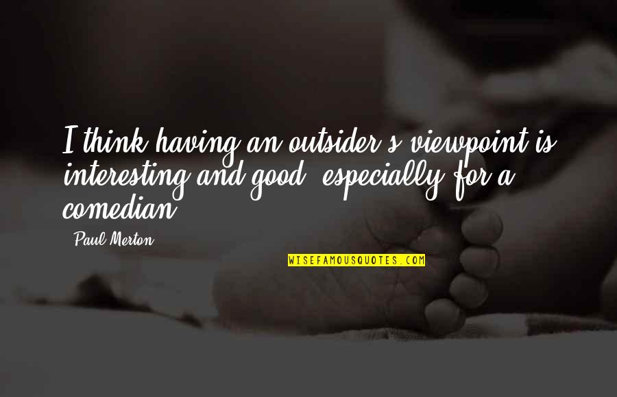 Lovecchio Reichmuth Quotes By Paul Merton: I think having an outsider's viewpoint is interesting Lovecchio Reichmuth Quotes By Paul Merton: I think having an outsider's viewpoint is interesting