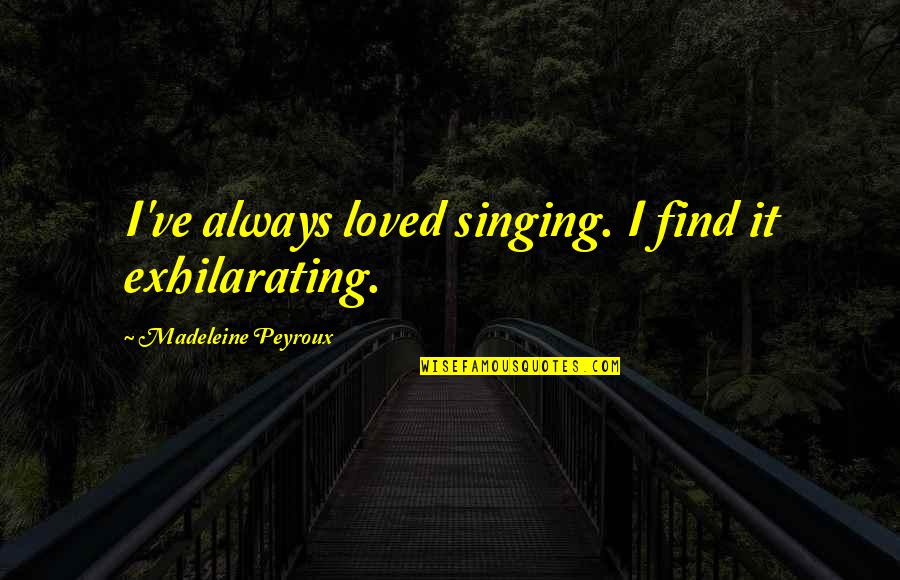 Loved It Quotes By Madeleine Peyroux: I've always loved singing. I find it exhilarating.
