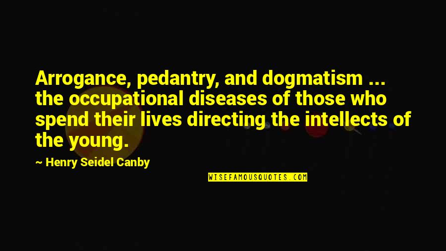 Loved One Who Is Sick Quotes By Henry Seidel Canby: Arrogance, pedantry, and dogmatism ... the occupational diseases