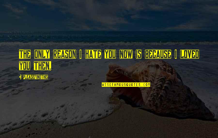 Loved You Then Quotes By Pleasefindthis: The only reason I hate you now is