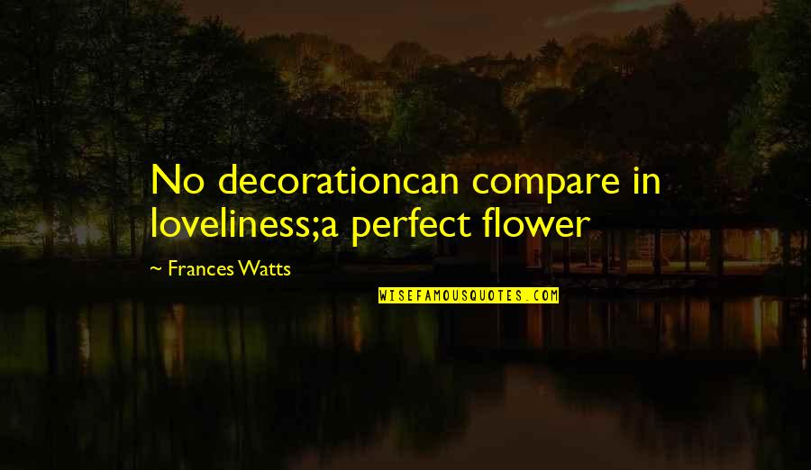 Loveliness Flower Quotes By Frances Watts: No decorationcan compare in loveliness;a perfect flower