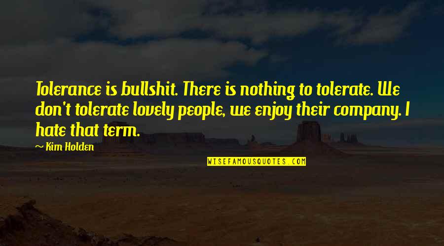 Lovely And Inspirational Quotes By Kim Holden: Tolerance is bullshit. There is nothing to tolerate.
