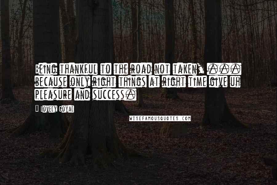 Lovely Goyal quotes: Being thankful to the road not taken, ... because only right things at right time give uh pleasure and success. Lovely Goyal quotes: Being thankful to the road not taken, ... because only right things at right time give uh pleasure and success.