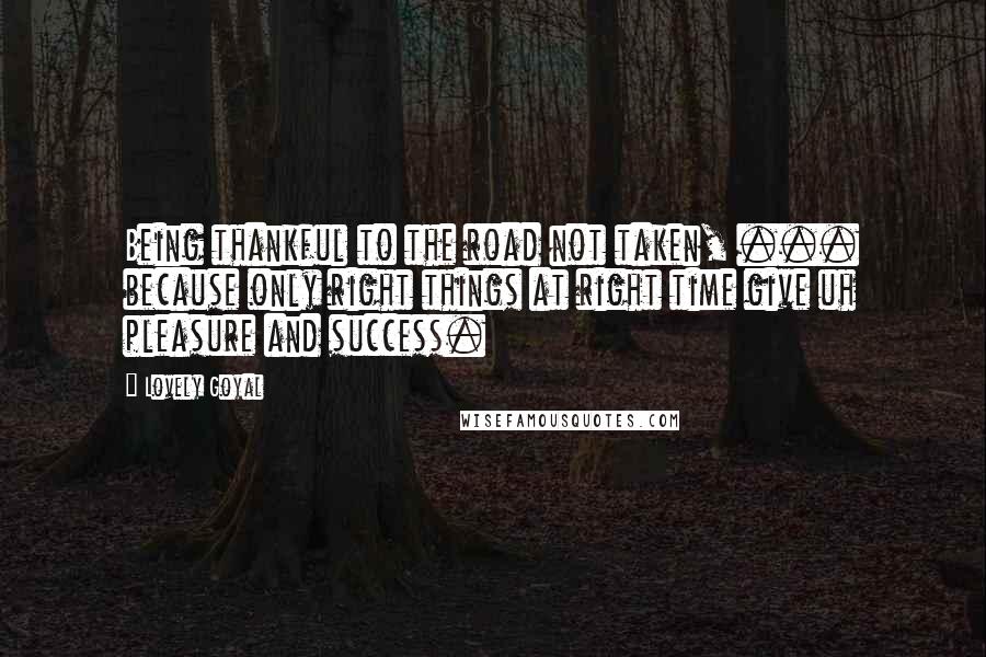 Lovely Goyal quotes: Being thankful to the road not taken, ... because only right things at right time give uh pleasure and success.