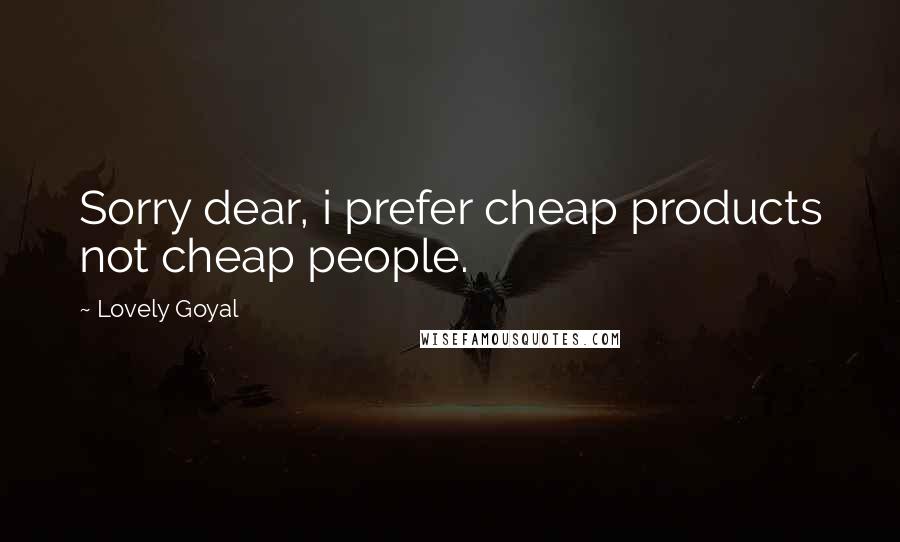 Lovely Goyal quotes: Sorry dear, i prefer cheap products not cheap people.